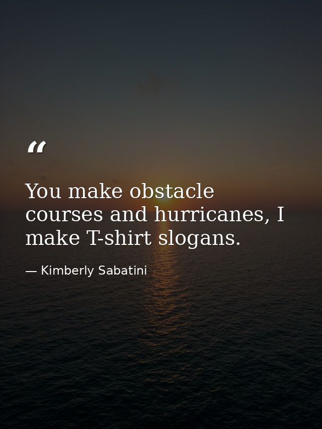 You make obstacle courses and hurricanes, I make T-shirt slogans. — Kimberly Sabatini