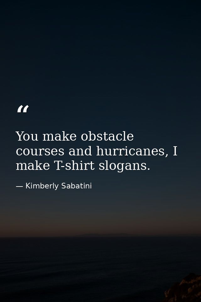 You make obstacle courses and hurricanes, I make T-shirt slogans. — Kimberly Sabatini
