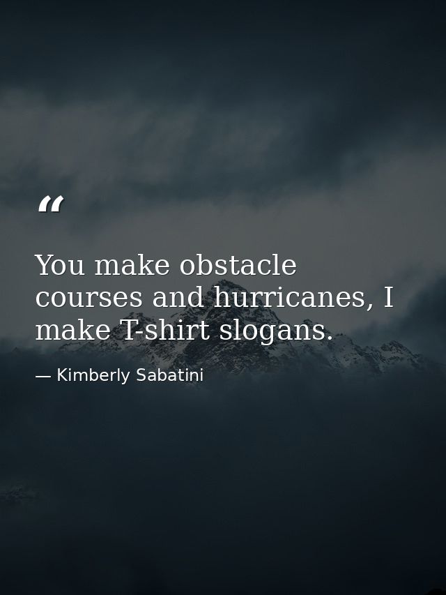 You make obstacle courses and hurricanes, I make T-shirt slogans. — Kimberly Sabatini