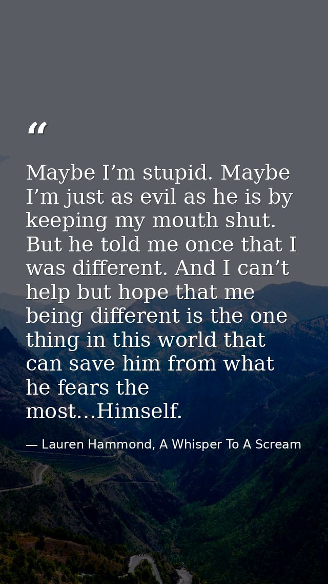 Maybe I’m stupid. Maybe I’m just as evil as he is by keeping my mouth shut. But he told me once that I was different. An — Lauren Hammond, A Whisper To A Scream