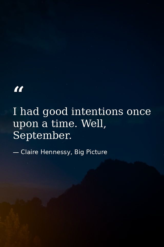 I had good intentions once upon a time. Well, September. — Claire Hennessy, Big Picture