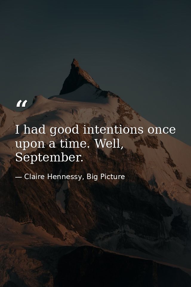 I had good intentions once upon a time. Well, September. — Claire Hennessy, Big Picture