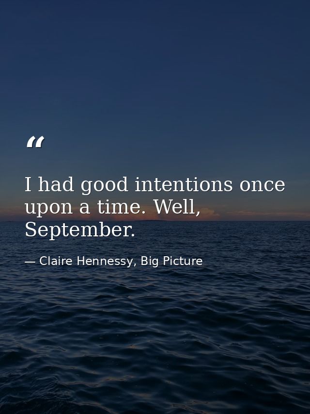 I had good intentions once upon a time. Well, September. — Claire Hennessy, Big Picture
