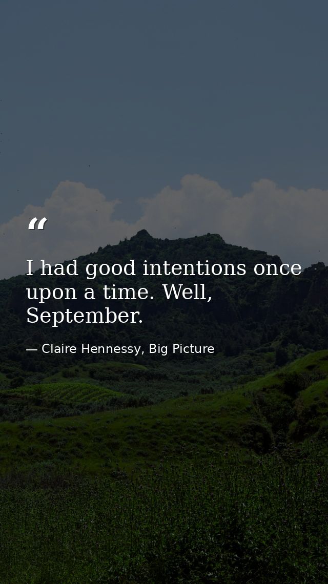 I had good intentions once upon a time. Well, September. — Claire Hennessy, Big Picture