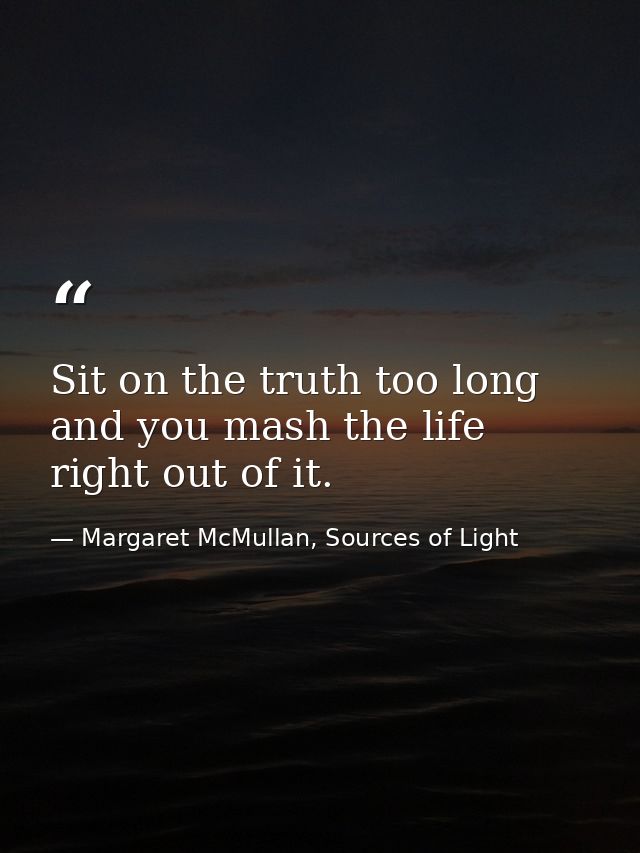 Sit on the truth too long and you mash the life right out of it. — Margaret McMullan, Sources of Light