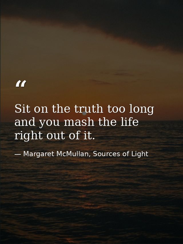 Sit on the truth too long and you mash the life right out of it. — Margaret McMullan, Sources of Light