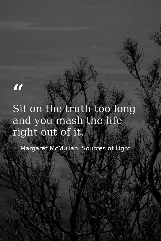 Sit on the truth too long and you mash the life right out of it. — Margaret McMullan, Sources of Light