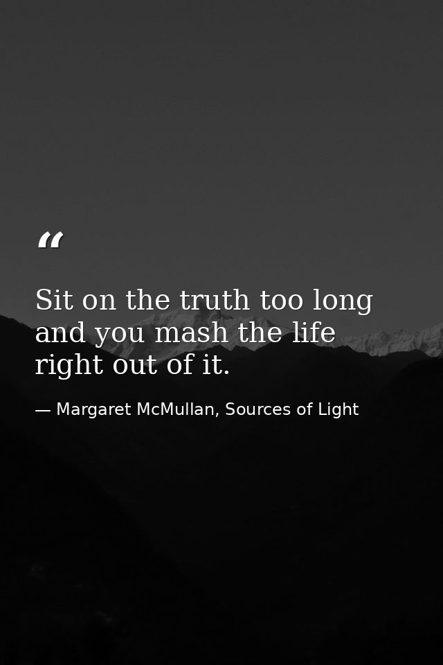 Sit on the truth too long and you mash the life right out of it. — Margaret McMullan, Sources of Light