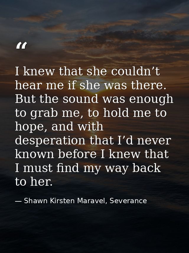 I knew that she couldn’t hear me if she was there. But the sound was enough to grab me, to hold me to hope, and with des — Shawn Kirsten Maravel, Severance