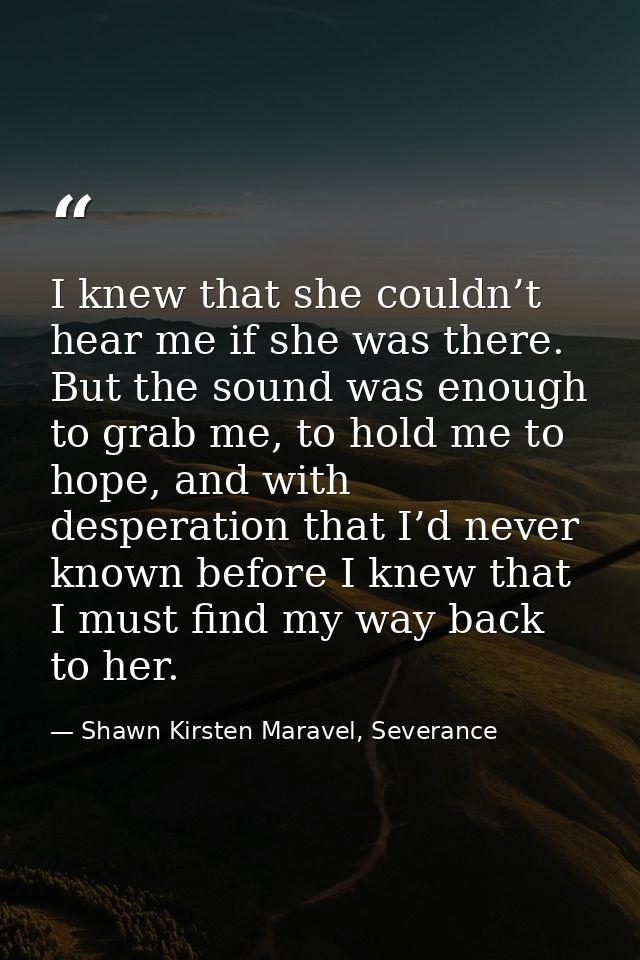 I knew that she couldn’t hear me if she was there. But the sound was enough to grab me, to hold me to hope, and with des — Shawn Kirsten Maravel, Severance
