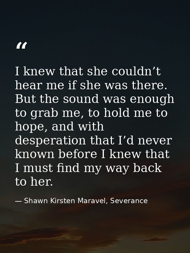 I knew that she couldn’t hear me if she was there. But the sound was enough to grab me, to hold me to hope, and with des — Shawn Kirsten Maravel, Severance