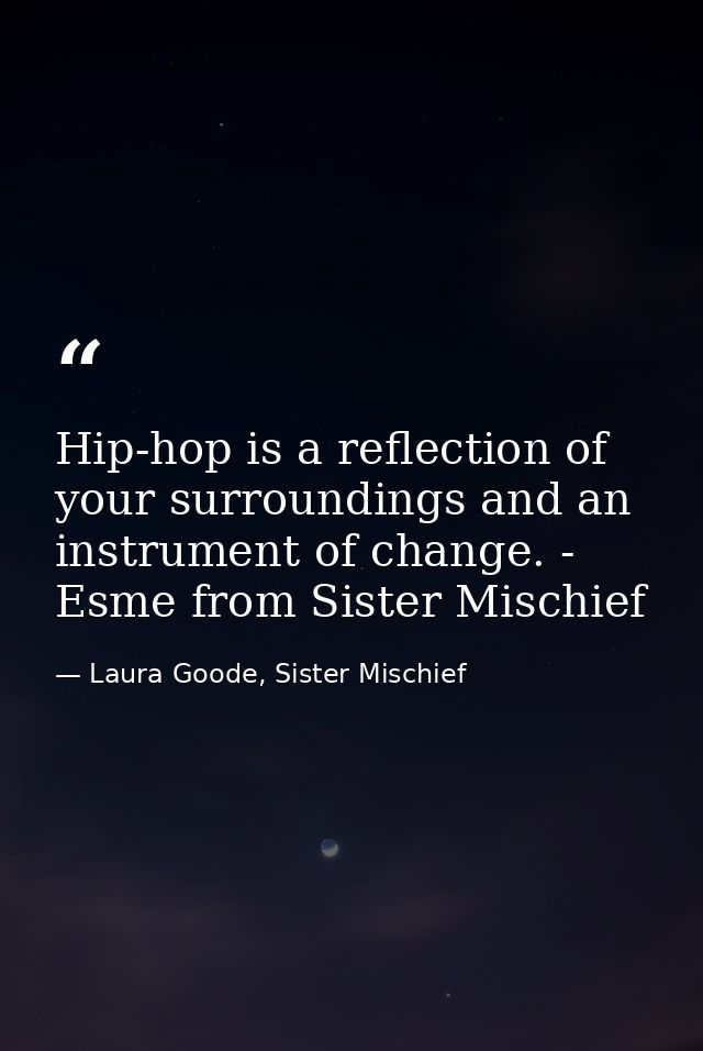 Hip-hop is a reflection of your surroundings and an instrument of change. - Esme from Sister Mischief — Laura Goode, Sister Mischief