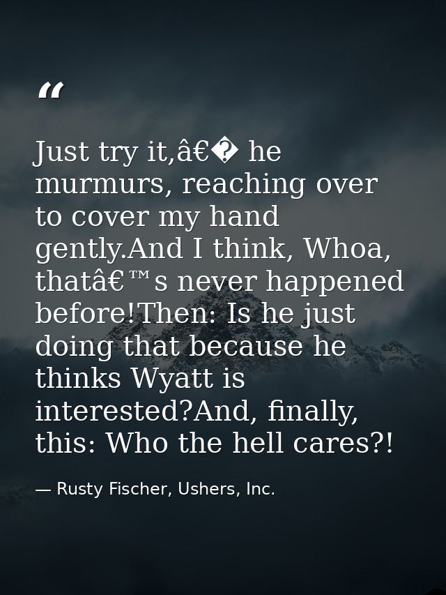 Just try it,â€� he murmurs, reaching over to cover my hand gently.And I think, Whoa, thatâ€™s never happened before!Then — Rusty Fischer, Ushers, Inc.