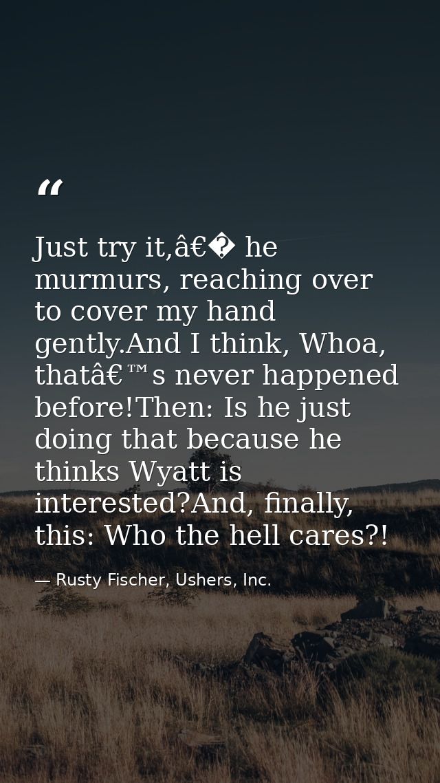 Just try it,â€� he murmurs, reaching over to cover my hand gently.And I think, Whoa, thatâ€™s never happened before!Then — Rusty Fischer, Ushers, Inc.