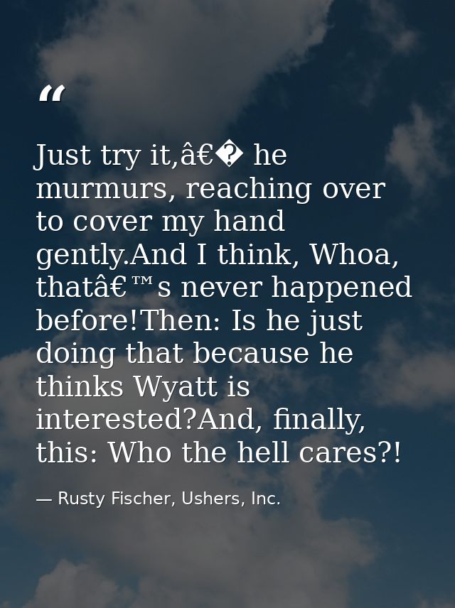 Just try it,â€� he murmurs, reaching over to cover my hand gently.And I think, Whoa, thatâ€™s never happened before!Then — Rusty Fischer, Ushers, Inc.