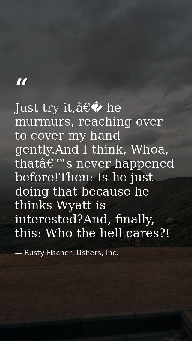 Just try it,â€� he murmurs, reaching over to cover my hand gently.And I think, Whoa, thatâ€™s never happened before!Then — Rusty Fischer, Ushers, Inc.