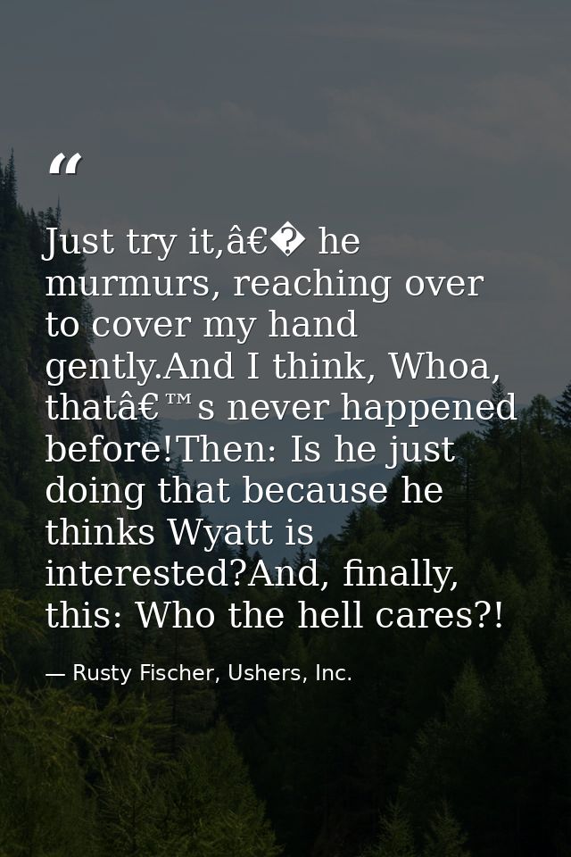 Just try it,â€� he murmurs, reaching over to cover my hand gently.And I think, Whoa, thatâ€™s never happened before!Then — Rusty Fischer, Ushers, Inc.