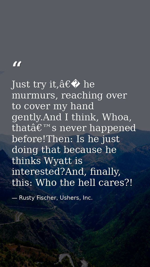 Just try it,â€� he murmurs, reaching over to cover my hand gently.And I think, Whoa, thatâ€™s never happened before!Then — Rusty Fischer, Ushers, Inc.