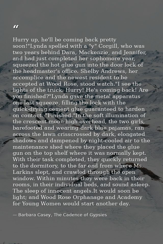 Hurry up, he'll be coming back pretty soon!"Lynda spelled with a "y" Corgill, who was two years behind Dara, Mackenzie,  — Barbara Casey, The Cadence of Gypsies