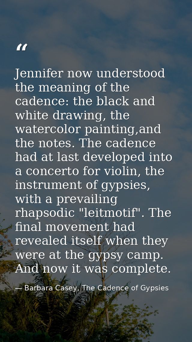 Jennifer now understood the meaning of the cadence: the black and white drawing, the watercolor painting,and the notes.  — Barbara Casey, The Cadence of Gypsies