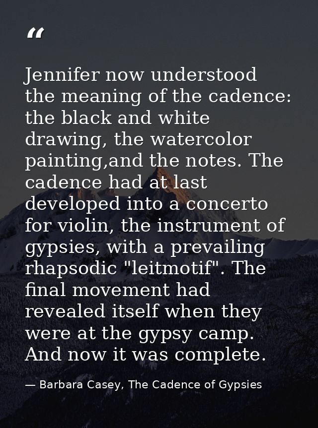 Jennifer now understood the meaning of the cadence: the black and white drawing, the watercolor painting,and the notes.  — Barbara Casey, The Cadence of Gypsies