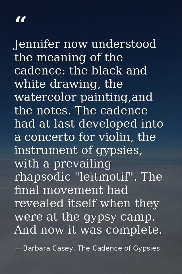 Jennifer now understood the meaning of the cadence: the black and white drawing, the watercolor painting,and the notes.  — Barbara Casey, The Cadence of Gypsies