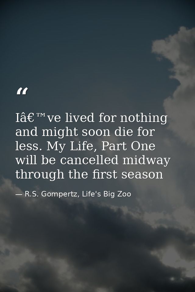 Iâ€™ve lived for nothing and might soon die for less. My Life, Part One will be cancelled midway through the first seaso — R.S. Gompertz, Life's Big Zoo