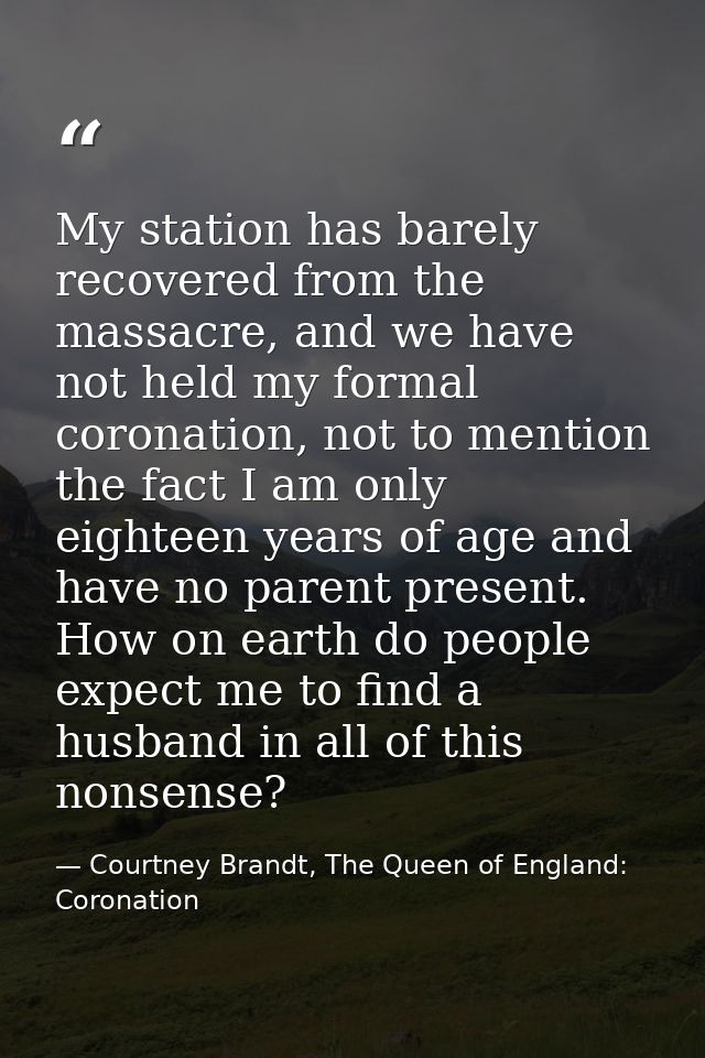 My station has barely recovered from the massacre, and we have not held my formal coronation, not to mention the fact I  — Courtney Brandt, The Queen of England: Coronation