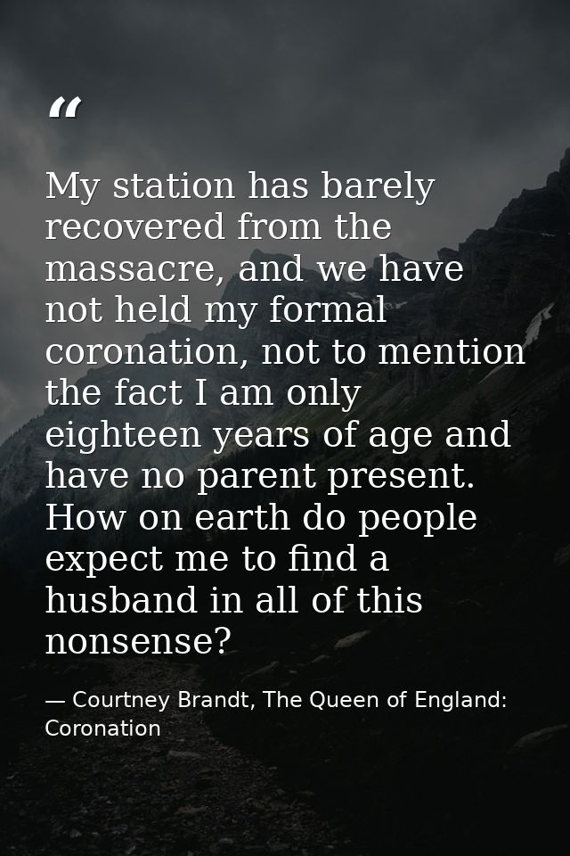 My station has barely recovered from the massacre, and we have not held my formal coronation, not to mention the fact I  — Courtney Brandt, The Queen of England: Coronation