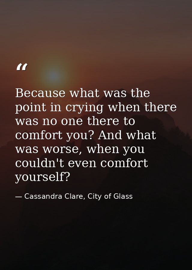 Because what was the point in crying when there was no one there to comfort you? And what was worse, when you couldn't e — Cassandra Clare, City of Glass
