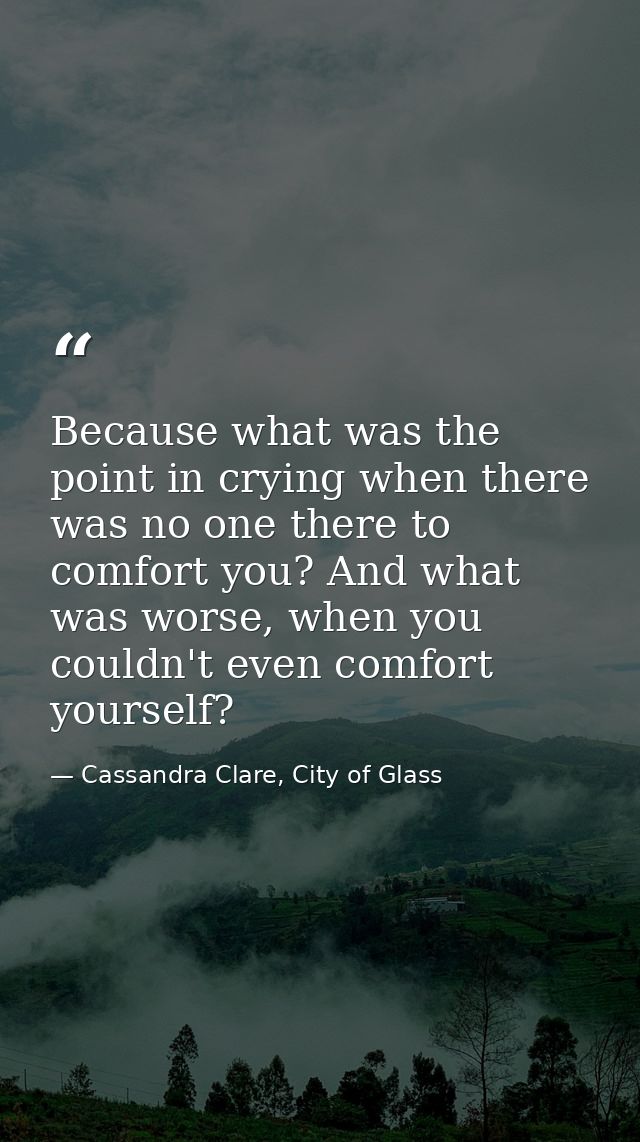 Because what was the point in crying when there was no one there to comfort you? And what was worse, when you couldn't e — Cassandra Clare, City of Glass