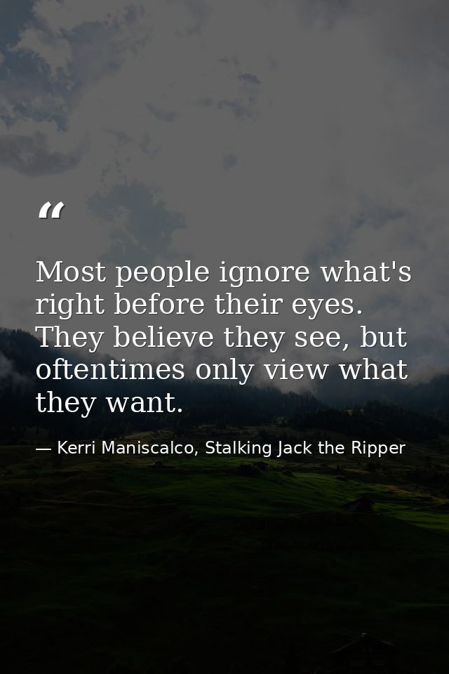 Most people ignore what's right before their eyes. They believe they see, but oftentimes only view what they want. — Kerri Maniscalco, Stalking Jack the Ripper