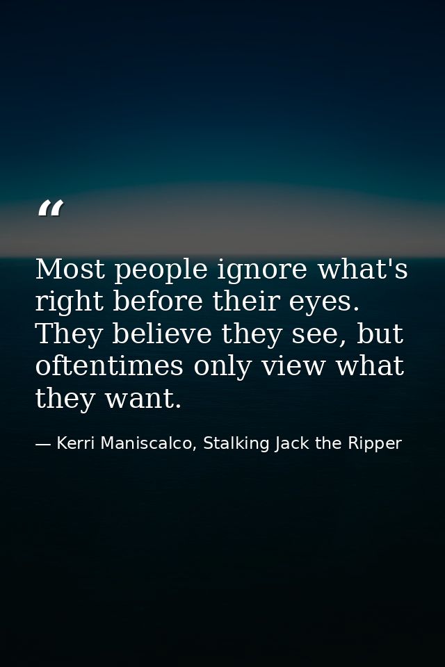 Most people ignore what's right before their eyes. They believe they see, but oftentimes only view what they want. — Kerri Maniscalco, Stalking Jack the Ripper