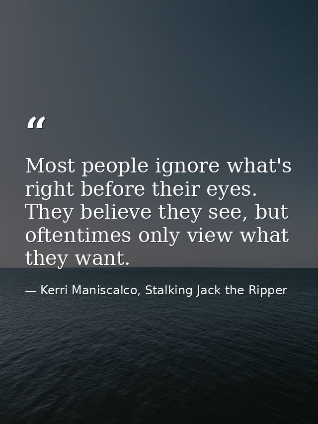 Most people ignore what's right before their eyes. They believe they see, but oftentimes only view what they want. — Kerri Maniscalco, Stalking Jack the Ripper