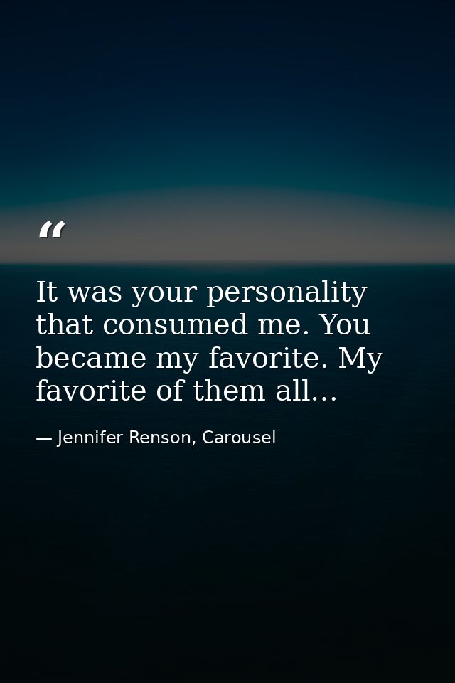 It was your personality that consumed me. You became my favorite. My favorite of them all… — Jennifer Renson, Carousel
