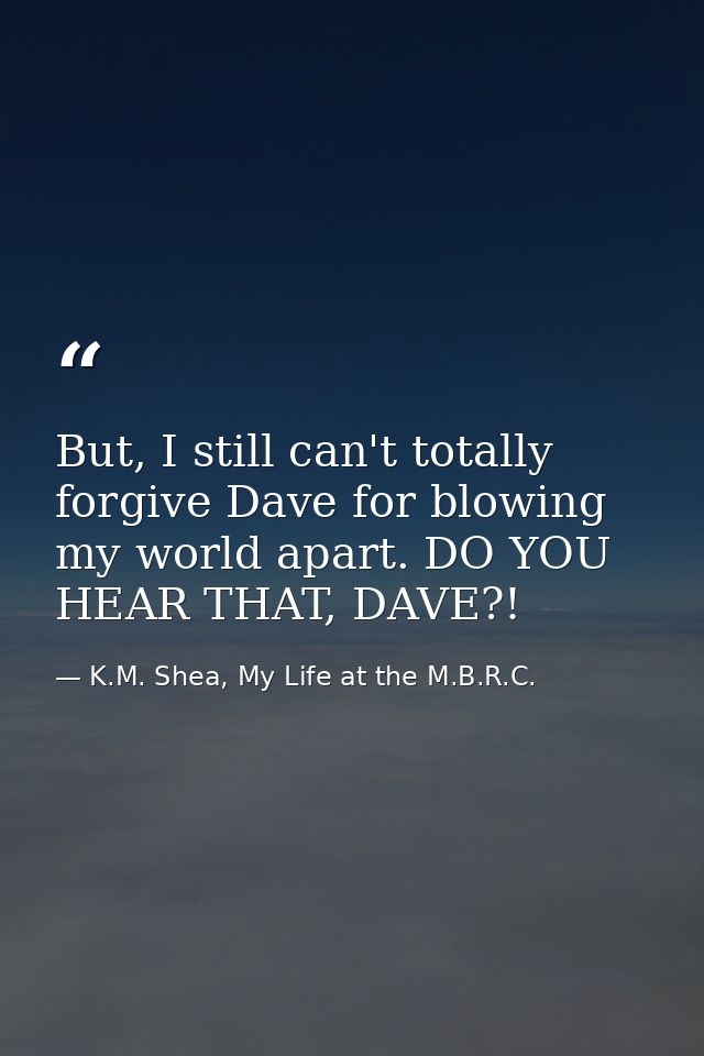 But, I still can't totally forgive Dave for blowing my world apart. DO YOU HEAR THAT, DAVE?! — K.M. Shea, My Life at the M.B.R.C.