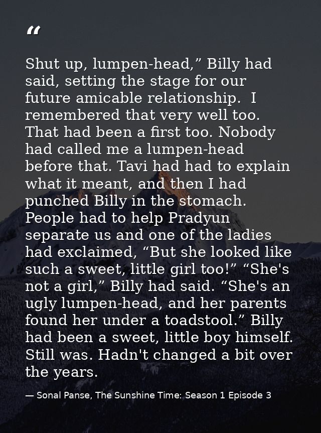 Shut up, lumpen-head,” Billy had said, setting the stage for our future amicable relationship.  I remembered that very w — Sonal Panse, The Sunshine Time: Season 1 Episode 3