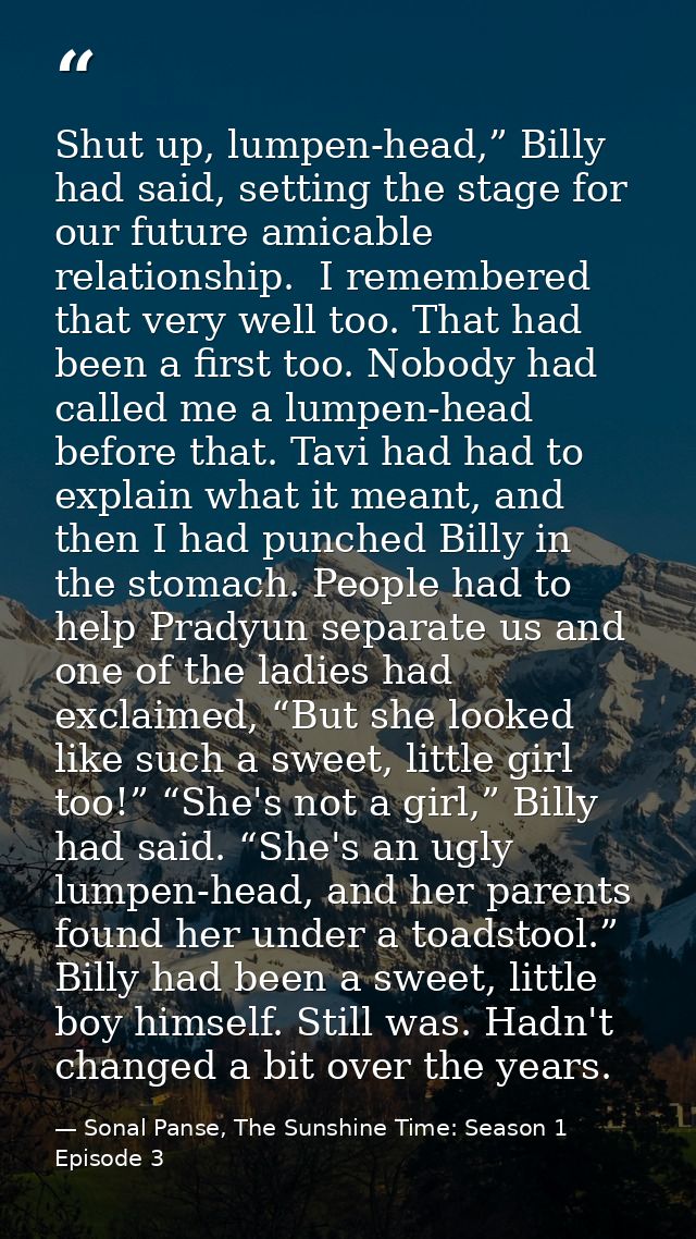 Shut up, lumpen-head,” Billy had said, setting the stage for our future amicable relationship.  I remembered that very w — Sonal Panse, The Sunshine Time: Season 1 Episode 3