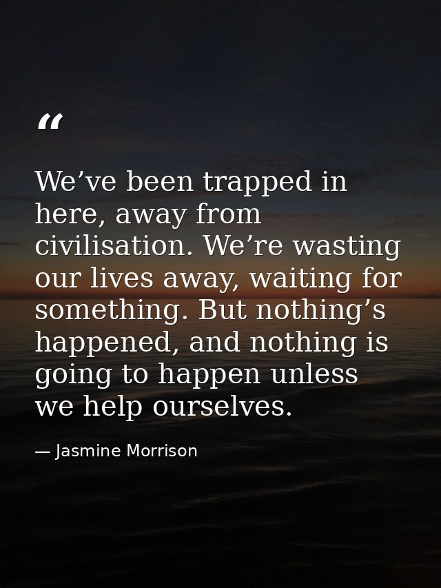 We’ve been trapped in here, away from civilisation. We’re wasting our lives away, waiting for something. But nothing’s h — Jasmine Morrison