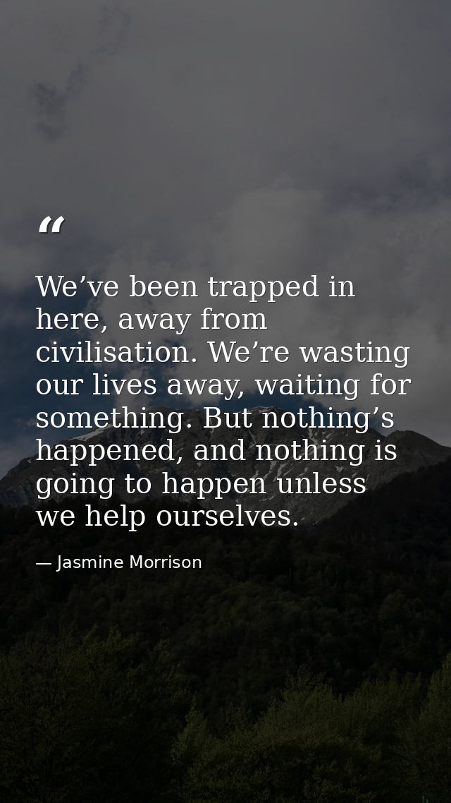We’ve been trapped in here, away from civilisation. We’re wasting our lives away, waiting for something. But nothing’s h — Jasmine Morrison