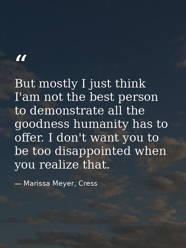 But mostly I just think I'am not the best person to demonstrate all the goodness humanity has to offer. I don't want you — Marissa Meyer, Cress