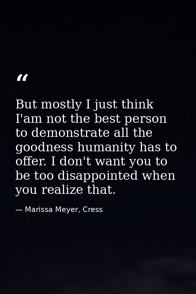 But mostly I just think I'am not the best person to demonstrate all the goodness humanity has to offer. I don't want you — Marissa Meyer, Cress
