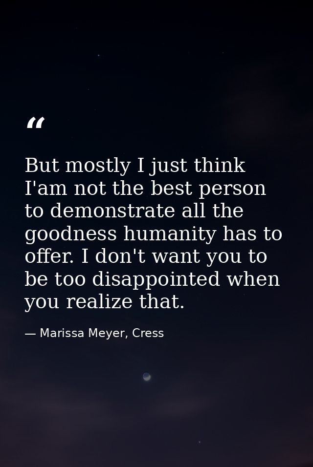But mostly I just think I'am not the best person to demonstrate all the goodness humanity has to offer. I don't want you — Marissa Meyer, Cress