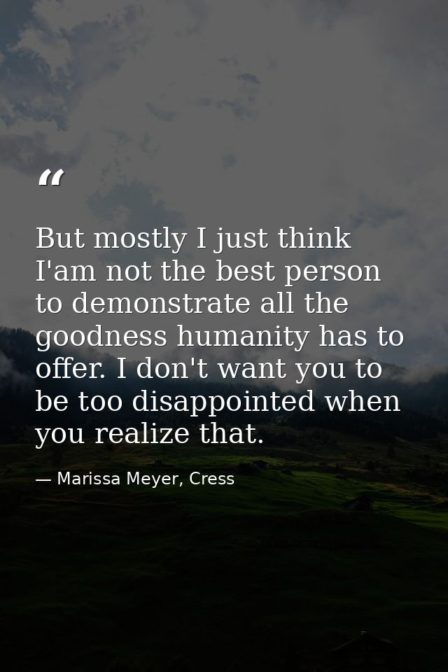 But mostly I just think I'am not the best person to demonstrate all the goodness humanity has to offer. I don't want you — Marissa Meyer, Cress