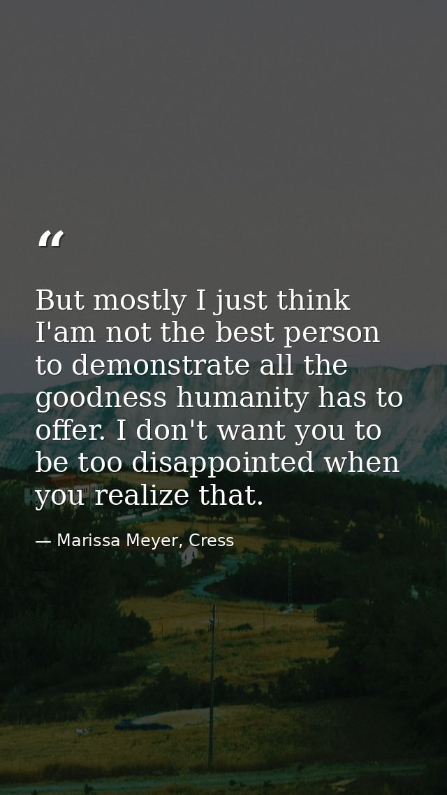 But mostly I just think I'am not the best person to demonstrate all the goodness humanity has to offer. I don't want you — Marissa Meyer, Cress
