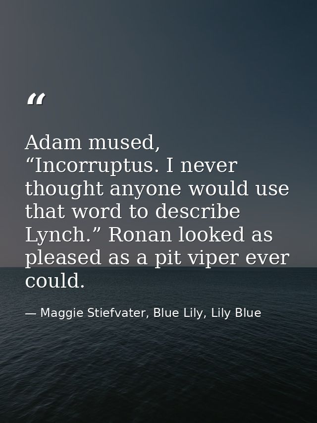 Adam mused, “Incorruptus. I never thought anyone would use that word to describe Lynch.” Ronan looked as pleased as a pi — Maggie Stiefvater, Blue Lily, Lily Blue