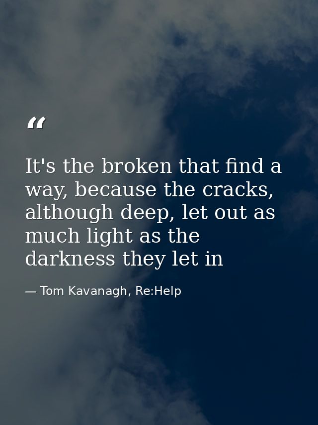 It's the broken that find a way, because the cracks, although deep, let out as much light as the darkness they let in — Tom Kavanagh, Re:Help