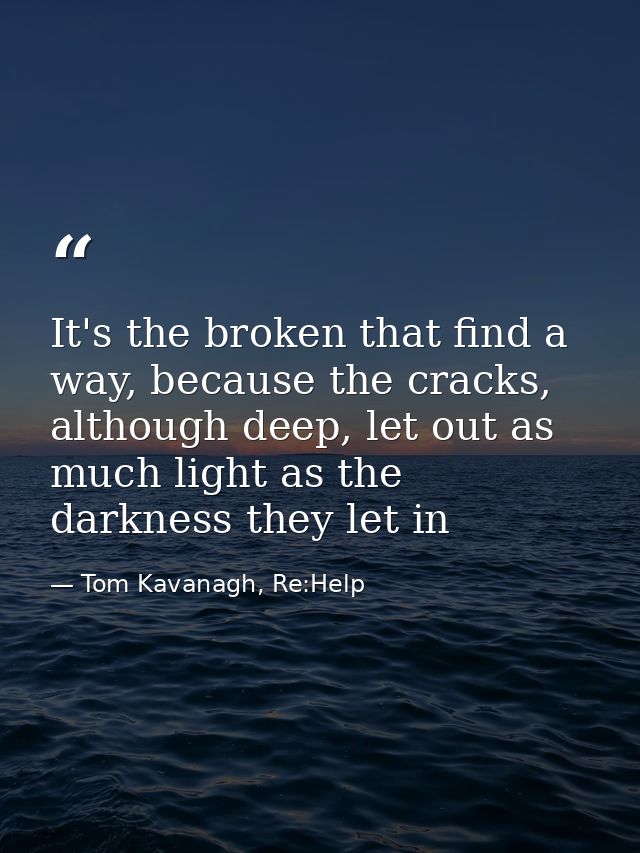 It's the broken that find a way, because the cracks, although deep, let out as much light as the darkness they let in — Tom Kavanagh, Re:Help