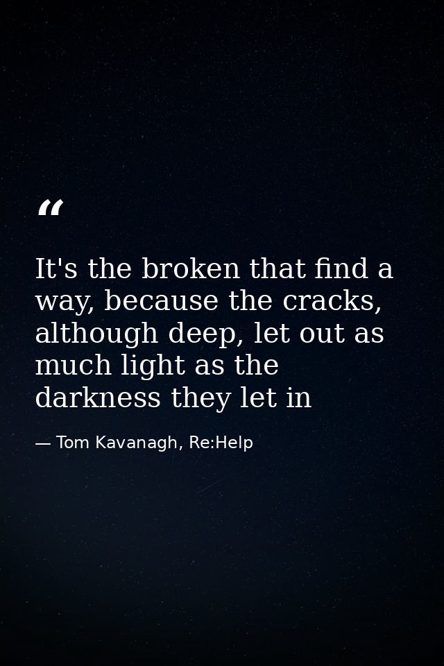 It's the broken that find a way, because the cracks, although deep, let out as much light as the darkness they let in — Tom Kavanagh, Re:Help