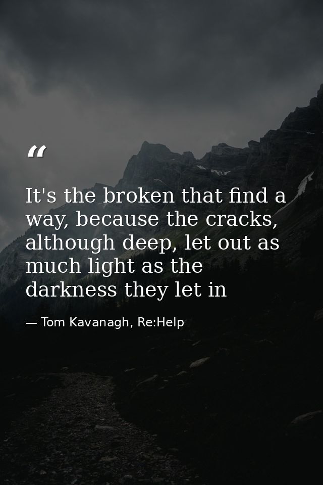 It's the broken that find a way, because the cracks, although deep, let out as much light as the darkness they let in — Tom Kavanagh, Re:Help